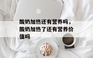 酸奶加热还有营养吗，酸奶加热了还有营养价值吗