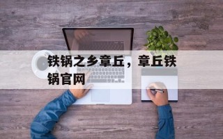 铁锅之乡章丘，章丘铁锅官网