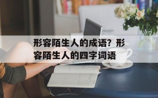 形容陌生人的成语？形容陌生人的四字词语