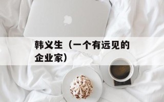 韩义生（一个有远见的企业家）