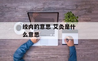 绞肉的意思 艾灸是什么意思