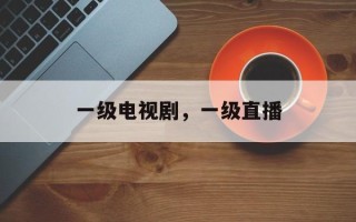 一级电视剧，一级直播