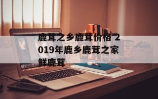 鹿茸之乡鹿茸价格 2019年鹿乡鹿茸之家鲜鹿茸
