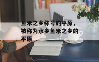 鱼米之乡称号的平原，被称为水乡鱼米之乡的平原