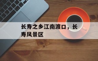 长寿之乡江南渡口，长寿风景区