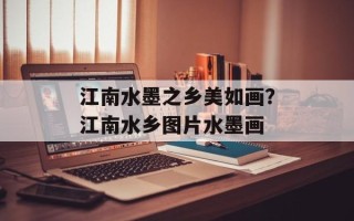 江南水墨之乡美如画？江南水乡图片水墨画