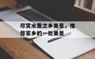 尽赏水墨之乡美景，推荐家乡的一处美景