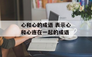心和心的成语 表示心和心连在一起的成语