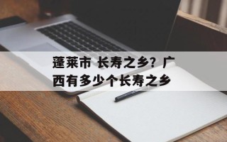 蓬莱市 长寿之乡？广西有多少个长寿之乡