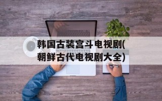 韩国古装宫斗电视剧(朝鲜古代电视剧大全)
