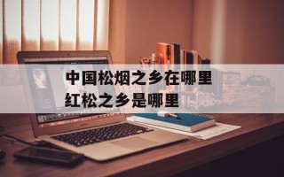 中国松烟之乡在哪里 红松之乡是哪里