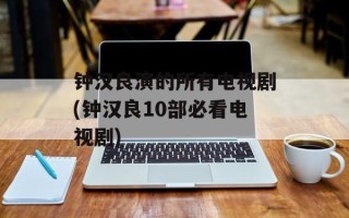 钟汉良演的所有电视剧(钟汉良10部必看电视剧)