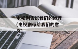 电视剧告诉我们的道理(电视剧带给我们的意义)