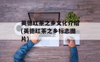 英德红茶之乡文化介绍(英德红茶之乡标志图片)