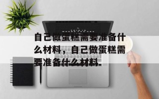 自己做蛋糕需要准备什么材料，自己做蛋糕需要准备什么材料