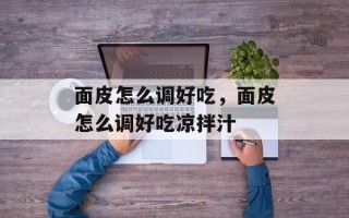 面皮怎么调好吃，面皮怎么调好吃凉拌汁