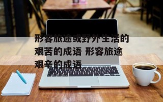 形容旅途或野外生活的艰苦的成语 形容旅途艰辛的成语