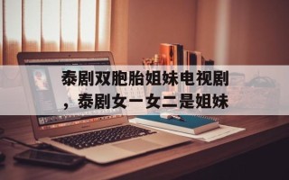 泰剧双胞胎姐妹电视剧，泰剧女一女二是姐妹