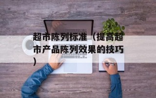超市陈列标准（提高超市产品陈列效果的技巧）