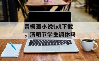 青梅酒小说txt下载，清明节学生调休吗