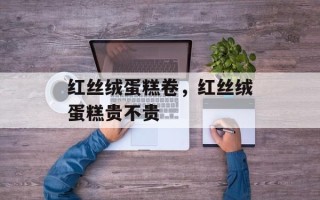 红丝绒蛋糕卷，红丝绒蛋糕贵不贵
