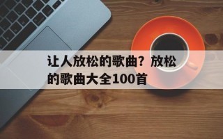 让人放松的歌曲？放松的歌曲大全100首