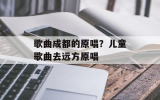 歌曲成都的原唱？儿童歌曲去远方原唱