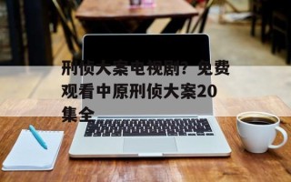 刑侦大案电视剧？免费观看中原刑侦大案20集全