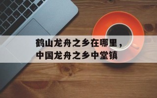 鹤山龙舟之乡在哪里，中国龙舟之乡中堂镇