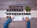 黄豆的营养成分，黄豆的营养成分及其作用和特点