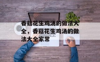 香菇花生鸡汤的做法大全，香菇花生鸡汤的做法大全家常