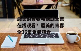 最美的青春电视剧全集在线观看？最美的青春全36集免费观看