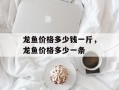 龙鱼价格多少钱一斤，龙鱼价格多少一条