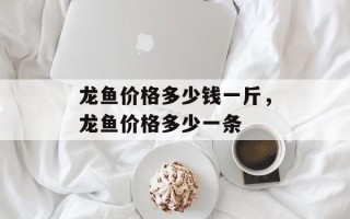 龙鱼价格多少钱一斤，龙鱼价格多少一条