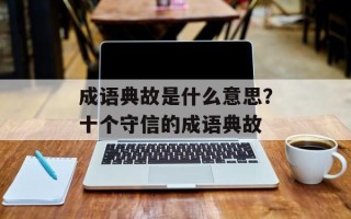 成语典故是什么意思？十个守信的成语典故