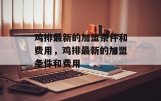 鸡排最新的加盟条件和费用，鸡排最新的加盟条件和费用