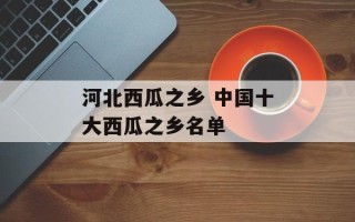 河北西瓜之乡 中国十大西瓜之乡名单