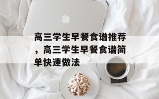 高三学生早餐食谱推荐，高三学生早餐食谱简单快速做法