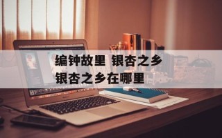 编钟故里 银杏之乡 银杏之乡在哪里