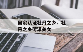 国家认证牡丹之乡，牡丹之乡菏泽美女