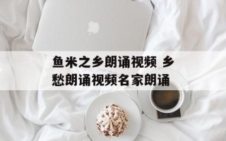 鱼米之乡朗诵视频 乡愁朗诵视频名家朗诵