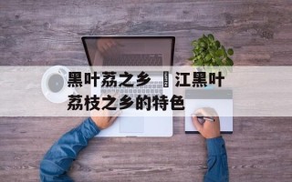 黑叶荔之乡 濛江黑叶荔枝之乡的特色