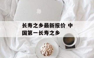 长寿之乡最新报价 中国第一长寿之乡