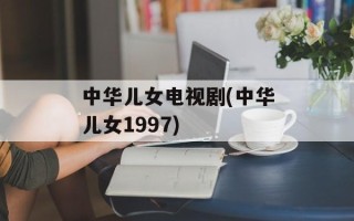 中华儿女电视剧(中华儿女1997)