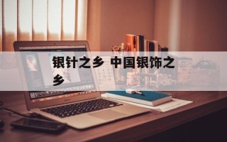 银针之乡 中国银饰之乡