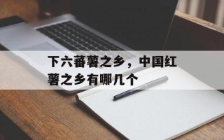 下六蕃薯之乡，中国红薯之乡有哪几个