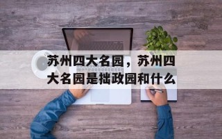苏州四大名园，苏州四大名园是拙政园和什么