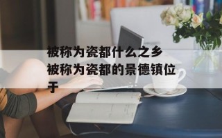 被称为瓷都什么之乡 被称为瓷都的景德镇位于