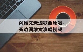 阎维文天边歌曲原唱，天边阎维文演唱视频
