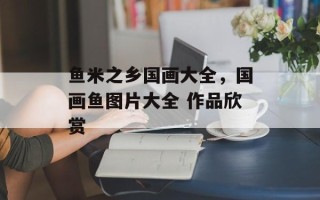 鱼米之乡国画大全，国画鱼图片大全 作品欣赏